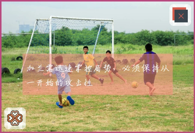 加兰需迅速掌控局势，必须保持从一开始的攻击性