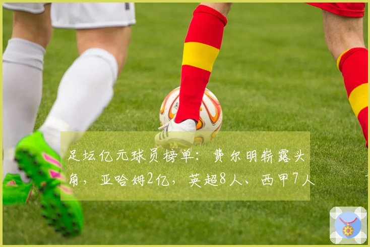 足坛亿元球员榜单：费尔明崭露头角，亚哈姆2亿，英超8人、西甲7人、意甲无人