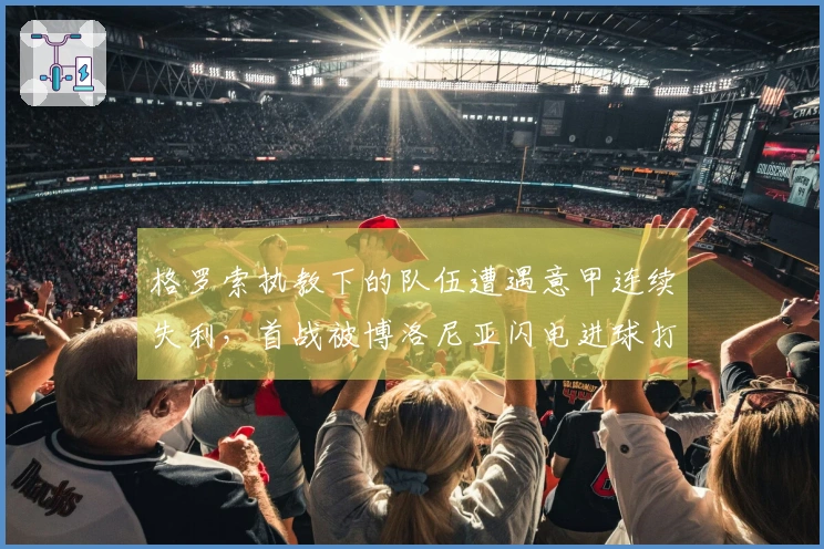 格罗索执教下的队伍遭遇意甲连续失利，首战被博洛尼亚闪电进球打击