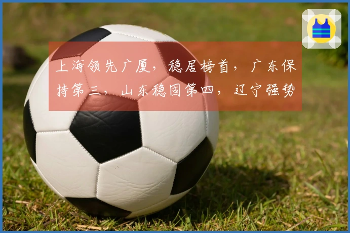 上海领先广厦，稳居榜首，广东保持第三，山东稳固第四，辽宁强势回归