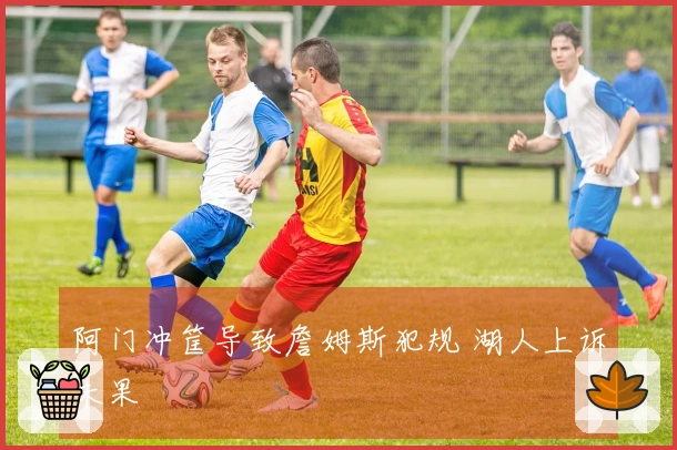 阿门冲筐导致詹姆斯犯规 湖人上诉未果