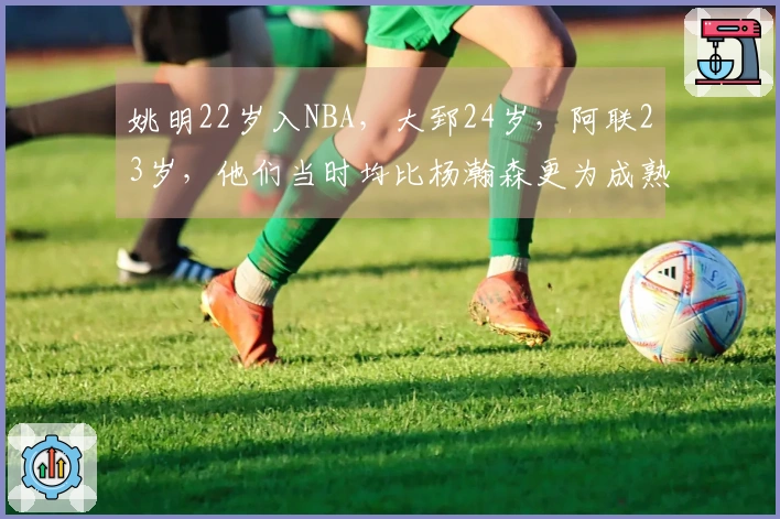 姚明22岁入NBA，大郅24岁，阿联23岁，他们当时均比杨瀚森更为成熟