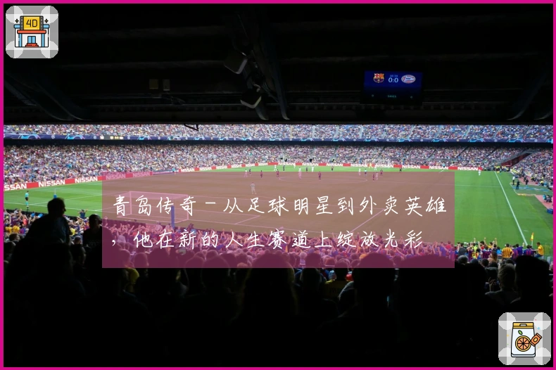 青岛传奇 - 从足球明星到外卖英雄，他在新的人生赛道上绽放光彩