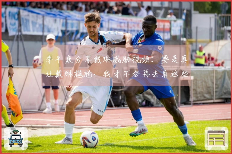 李平康分享戴琳威胁视频：要是真让戴琳尴尬，我才不会再去看这些画面