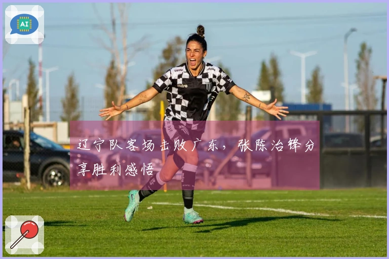 辽宁队客场击败广东，张陈治锋分享胜利感悟
