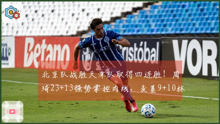 北京队战胜天津队取得四连胜！周琦23+13强势掌控内线，麦基9+10林庭谦砍下19分