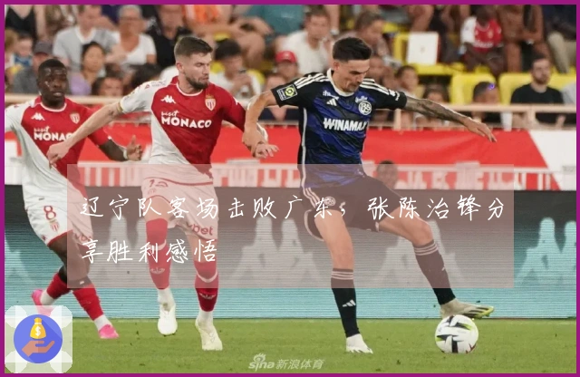 辽宁队客场击败广东，张陈治锋分享胜利感悟