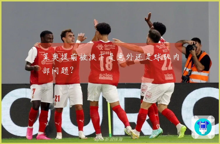 莱奥提前被换下是意外还是球队内部问题？