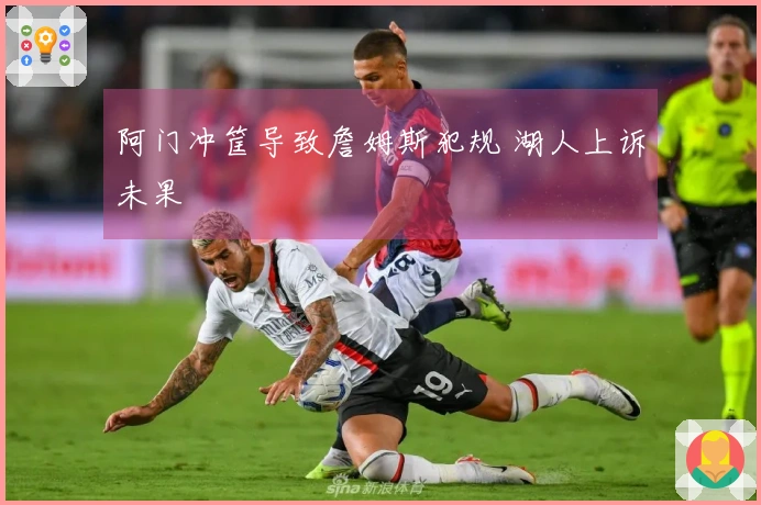阿门冲筐导致詹姆斯犯规 湖人上诉未果