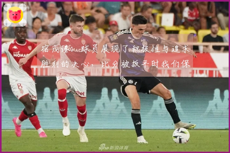 宿茂臻：球员展现了积极性与追求胜利的决心，比分被扳平时我们保持冷静