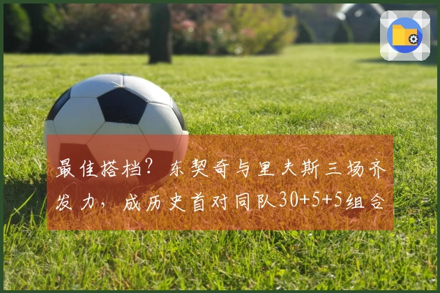最佳搭档？东契奇与里夫斯三场齐发力，成历史首对同队30+5+5组合