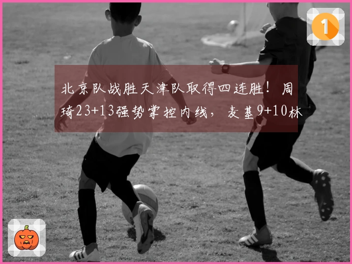 北京队战胜天津队取得四连胜！周琦23+13强势掌控内线，麦基9+10林庭谦砍下19分