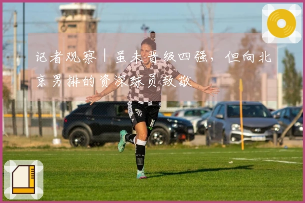 记者观察｜虽未晋级四强，但向北京男排的资深球员致敬