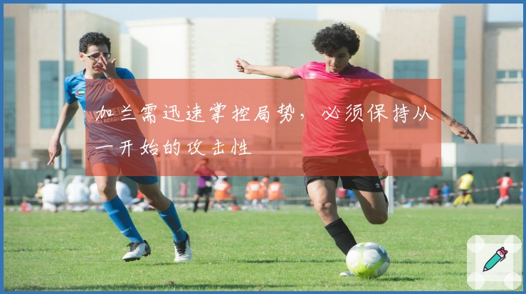 加兰需迅速掌控局势，必须保持从一开始的攻击性