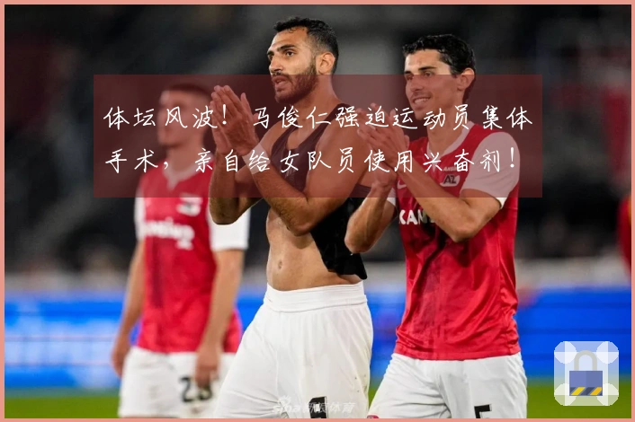 体坛风波！马俊仁强迫运动员集体手术，亲自给女队员使用兴奋剂！