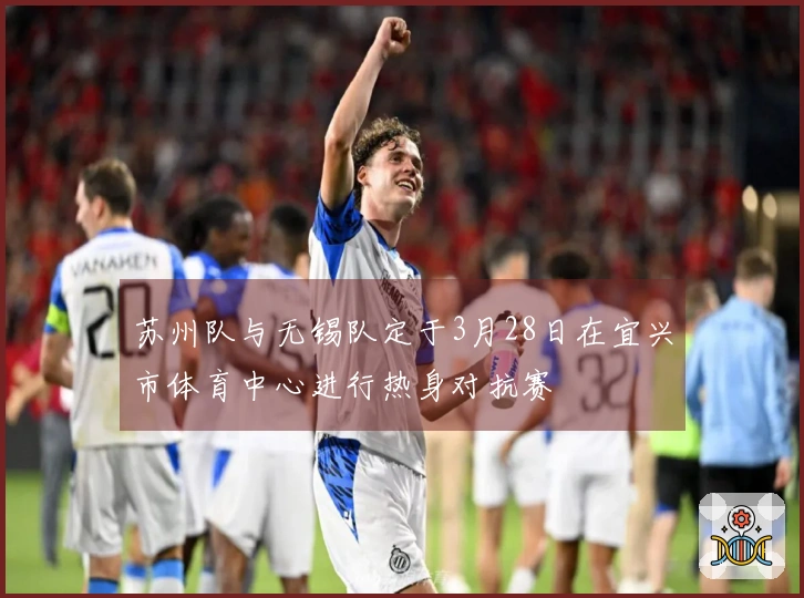 苏州队与无锡队定于3月28日在宜兴市体育中心进行热身对抗赛